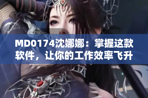 MD0174沈娜娜：掌握這款軟件，讓你的工作效率飛升！