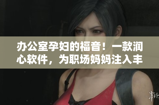 辦公室孕婦的福音！一款潤心軟件，為職場媽媽注入豐富營養(yǎng)