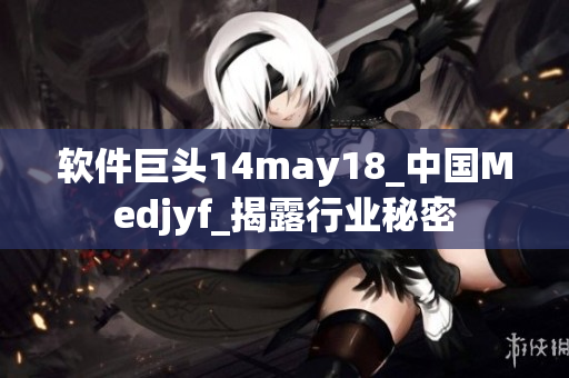 軟件巨頭14may18_中國(guó)Medjyf_揭露行業(yè)秘密