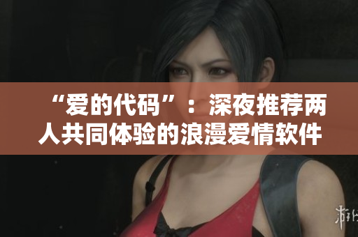 “愛(ài)的代碼”：深夜推薦兩人共同體驗(yàn)的浪漫愛(ài)情軟件電影