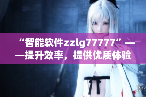 “智能軟件zzlg77777”——提升效率，提供優(yōu)質(zhì)體驗(yàn)