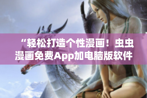 “輕松打造個性漫畫！蟲蟲漫畫免費(fèi)App加電腦版軟件下載推薦”