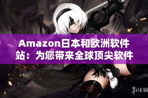 Amazon日本和歐洲軟件站：為您帶來(lái)全球頂尖軟件資源