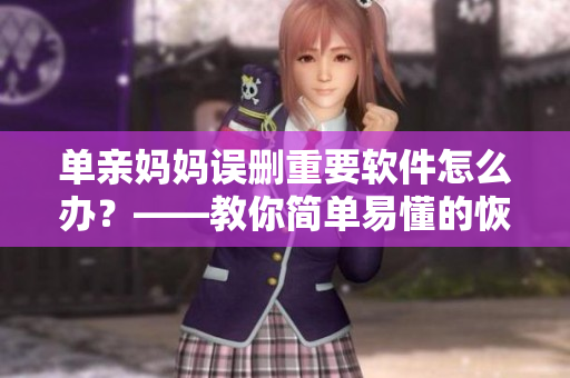 單親媽媽誤刪重要軟件怎么辦？——教你簡(jiǎn)單易懂的恢復(fù)方法