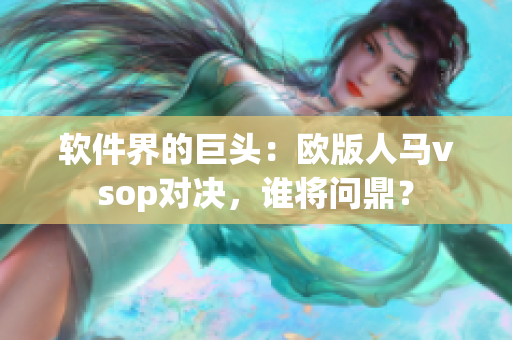 軟件界的巨頭：歐版人馬vsop對(duì)決，誰(shuí)將問(wèn)鼎？