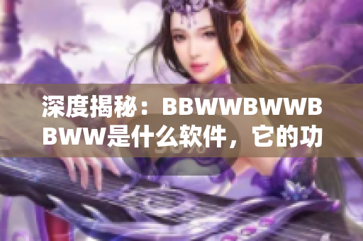 深度揭秘：BBWWBWWBBWW是什么軟件，它的功能和優(yōu)勢(shì)是什么？