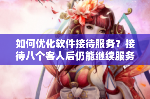 如何優(yōu)化軟件接待服務(wù)？接待八個客人后仍能繼續(xù)服務(wù)的方法