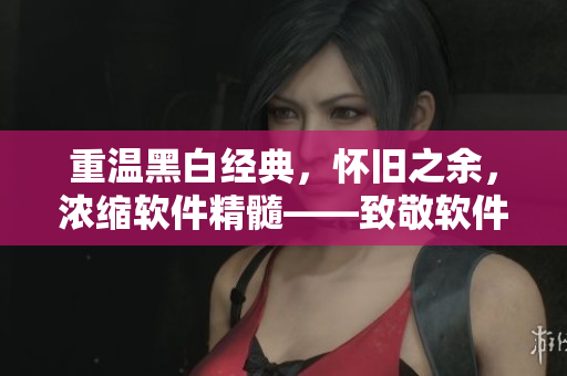 重溫黑白經(jīng)典，懷舊之余，濃縮軟件精髓——致敬軟件經(jīng)典黑白MV