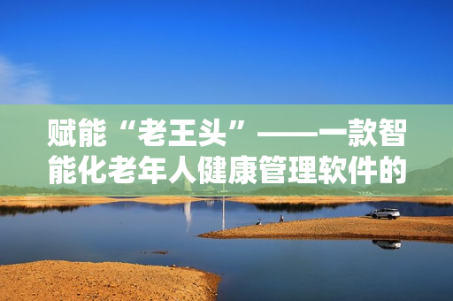 賦能“老王頭”——一款智能化老年人健康管理軟件的故事