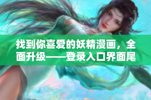 找到你喜愛的妖精漫畫，全面升級(jí)——登錄入口界面尾巴大改變