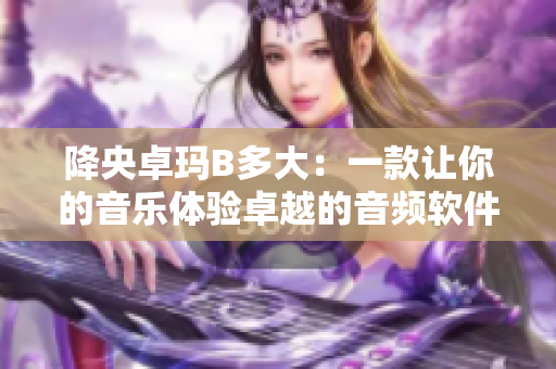 降央卓瑪B多大：一款讓你的音樂體驗(yàn)卓越的音頻軟件