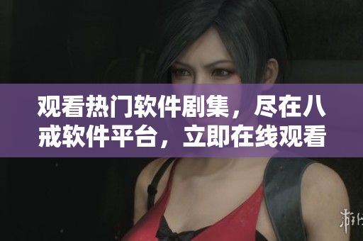 觀看熱門軟件劇集，盡在八戒軟件平臺(tái)，立即在線觀看！