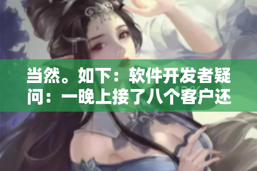 當(dāng)然。如下：軟件開發(fā)者疑問：一晚上接了八個(gè)客戶還能繼續(xù)嗎？