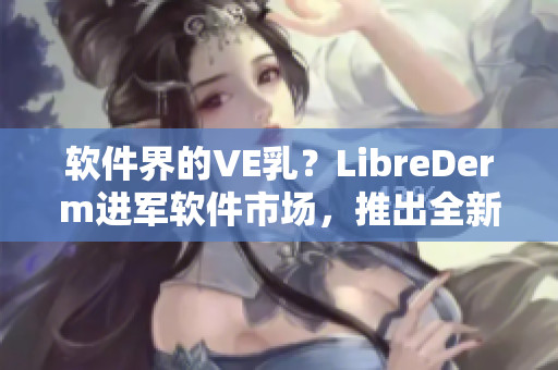 軟件界的VE乳？LibreDerm進軍軟件市場，推出全新產(chǎn)品！