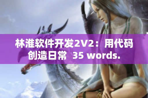 林淮軟件開(kāi)發(fā)2V2：用代碼創(chuàng)造日常  35 words.